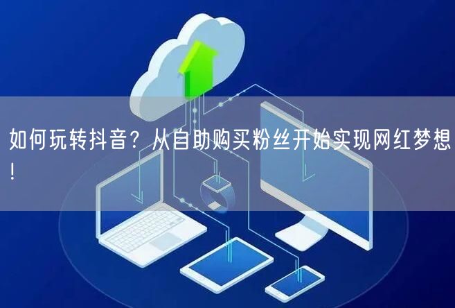 如何玩转抖音?从自助购买粉丝开始实现网红梦想!