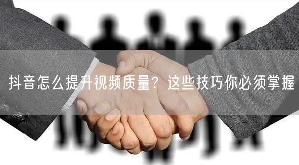 抖音怎么提升视频质量?这些技巧你必须掌握