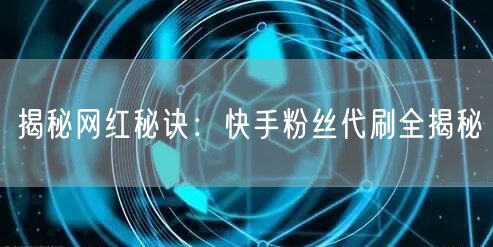 揭秘网红秘诀：快手粉丝代刷全揭秘
