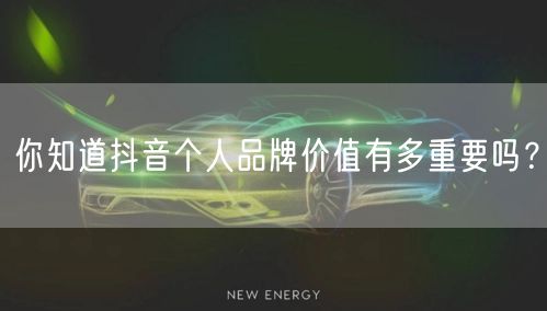 你知道抖音个人品牌价值有多重要吗?