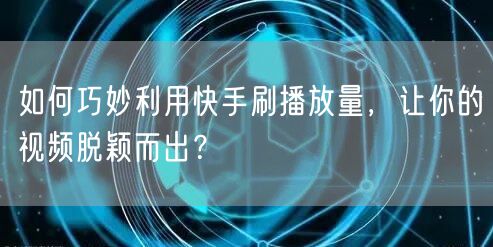 如何巧妙利用快手刷播放量，让你的视频脱颖而出？