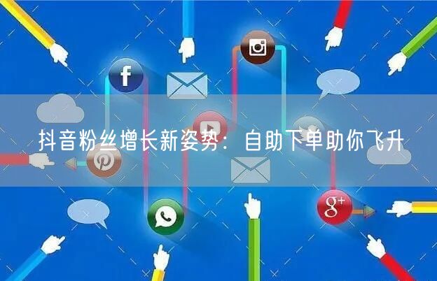 抖音粉丝增长新姿势:自助下单助你飞升