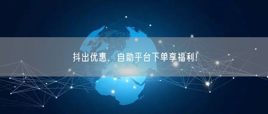 抖出优惠,自助平台下单享福利!