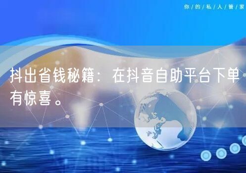 抖出省钱秘籍:在抖音自助平台下单有惊喜。