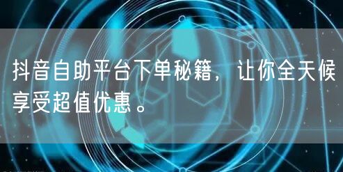 抖音自助平台下单秘籍,让你全天候享受超值优惠。