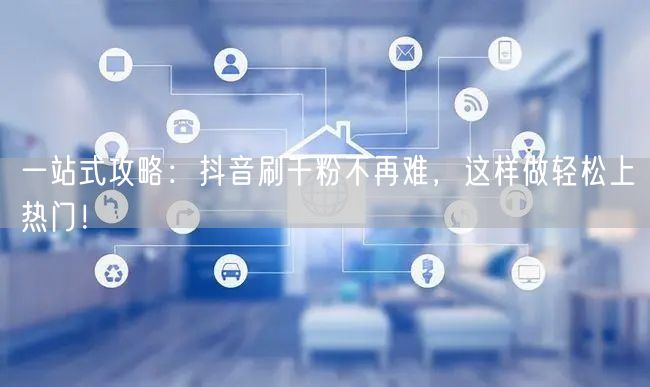 一站式攻略:抖音刷千粉不再难,这样做轻松上热门!