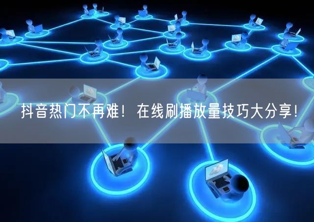抖音热门不再难!在线刷播放量技巧大分享!