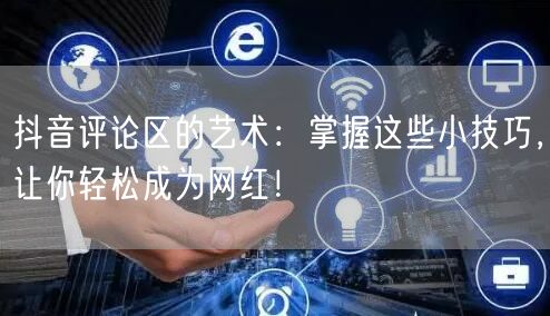抖音评论区的艺术:掌握这些小技巧,让你轻松成为网红!
