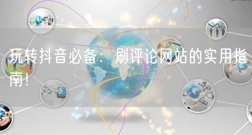 玩转抖音必备:刷评论网站的实用指南!