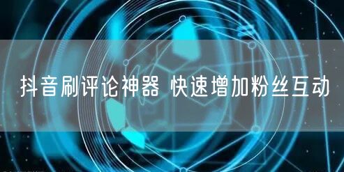 抖音刷评论神器 快速增加粉丝互动