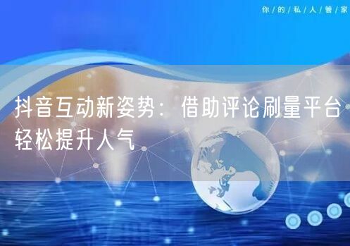 抖音互动新姿势:借助评论刷量平台轻松提升人气