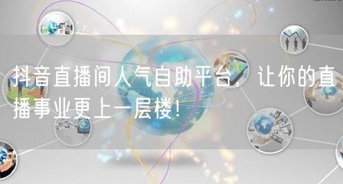 抖音直播间人气自助平台，让你的直播事业更上一层楼！