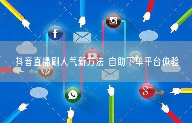 抖音直播刷人气新方法 自助下单平台体验