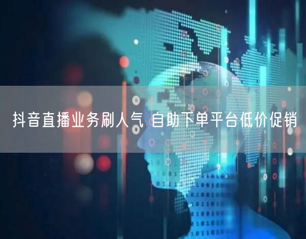 抖音直播业务刷人气 自助下单平台低价促销