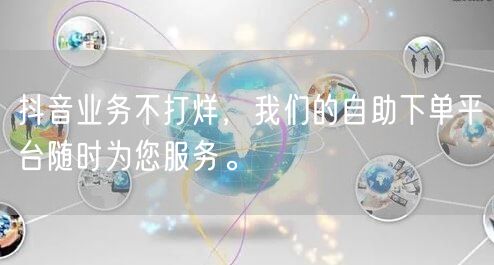 抖音业务不打烊,我们的自助下单平台随时为您服务。