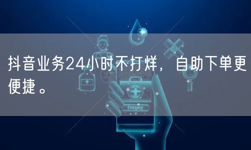 抖音业务24小时不打烊，自助下单更便捷。