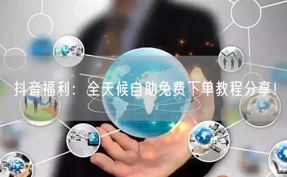 抖音福利:全天候自助免费下单教程分享!