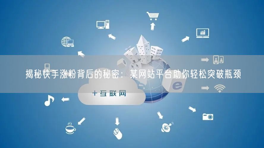 揭秘快手涨粉背后的秘密:某网站平台助你轻松突破瓶颈