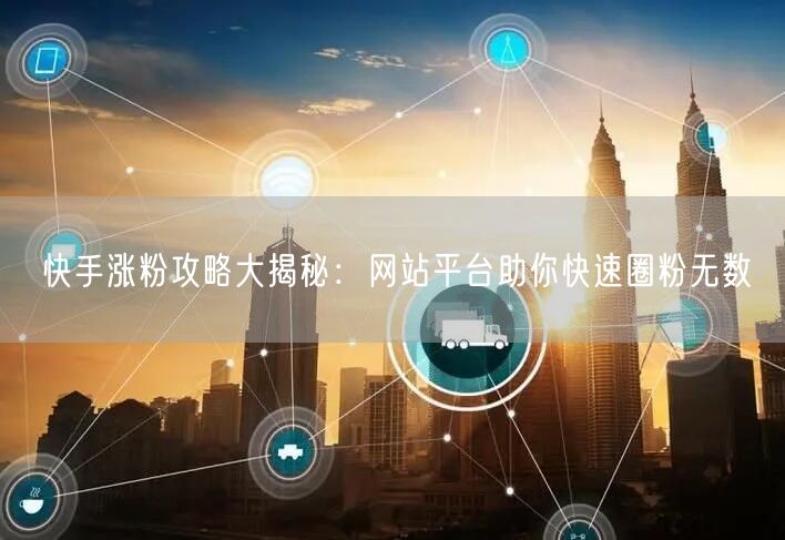 快手涨粉攻略大揭秘:网站平台助你快速圈粉无数
