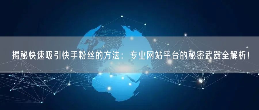 揭秘快速吸引快手粉丝的方法:专业网站平台的秘密武器全解析!
