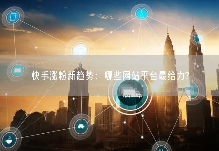 快手涨粉新趋势:哪些网站平台最给力?