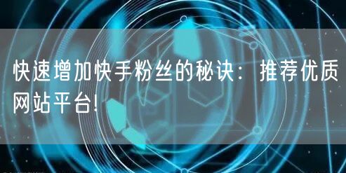 快速增加快手粉丝的秘诀:推荐优质网站平台!