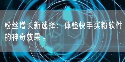 粉丝增长新选择:体验快手买粉软件的神奇效果。