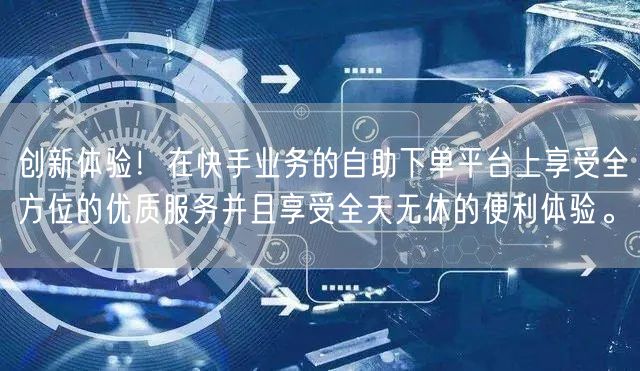 创新体验!在快手业务的自助下单平台上享受全方位的优质服务并且享受全天无休的便利体