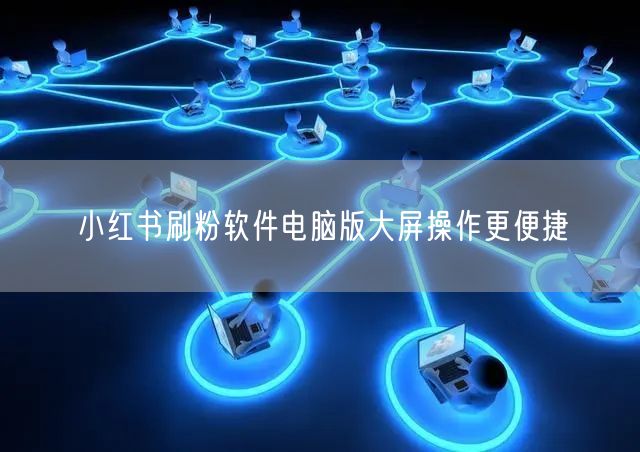 小红书刷粉软件电脑版大屏操作更便捷