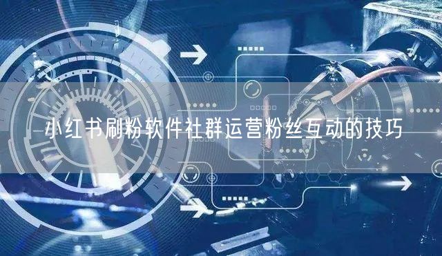 小红书刷粉软件社群运营粉丝互动的技巧