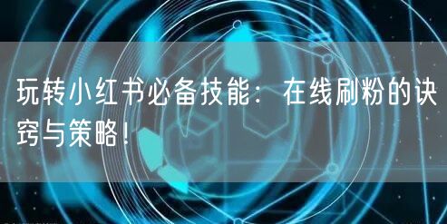 玩转小红书必备技能：在线刷粉的诀窍与策略！