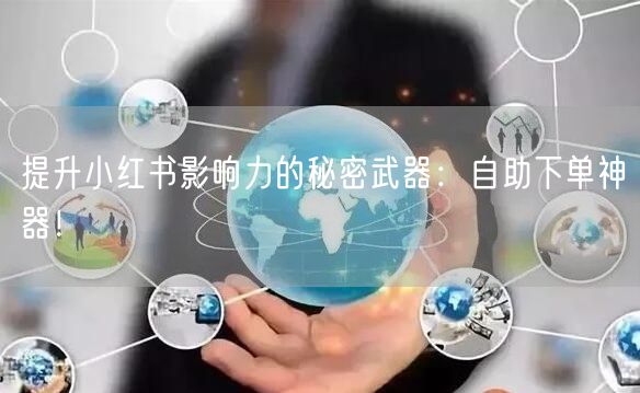 提升小红书影响力的秘密武器:自助下单神器!
