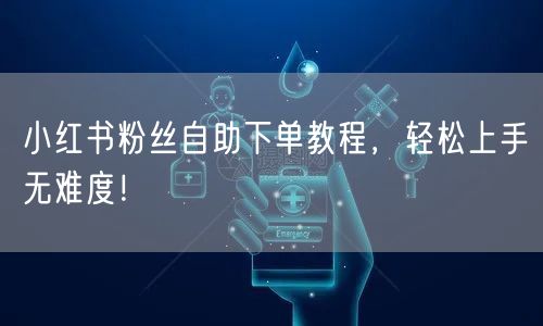 小红书粉丝自助下单教程,轻松上手无难度!