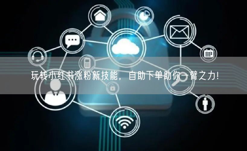 玩转小红书涨粉新技能,自助下单助你一臂之力!