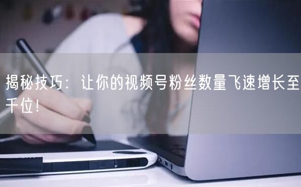 揭秘技巧:让你的视频号粉丝数量飞速增长至千位!