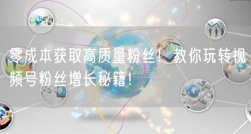 零成本获取高质量粉丝！教你玩转视频号粉丝增长秘籍！