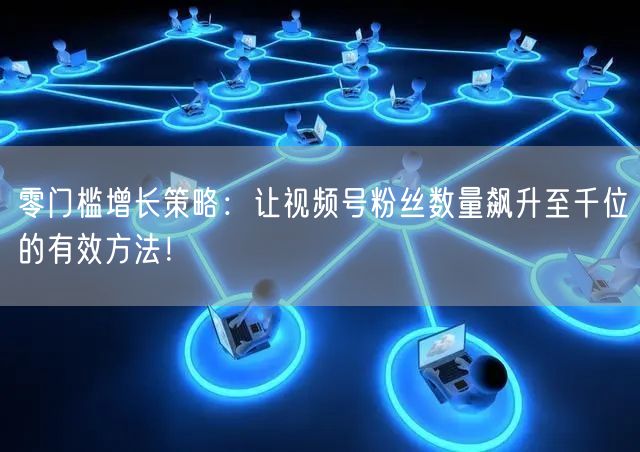 零门槛增长策略：让视频号粉丝数量飙升至千位的有效方法！